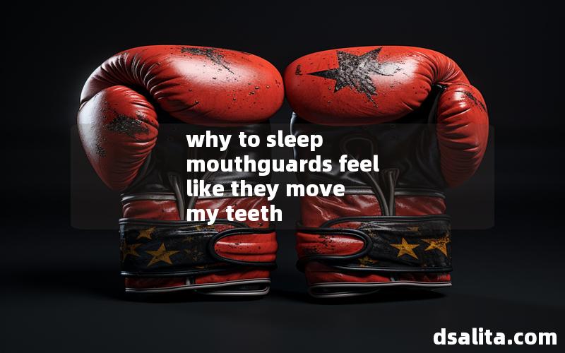 why to sleep mouthguards feel like they move my teeth