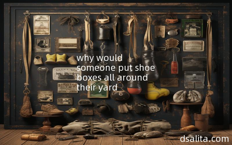 why would someone put shoe boxes all around their yard
