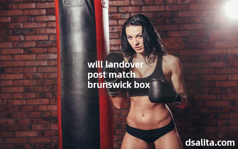 will landover post match brunswick box