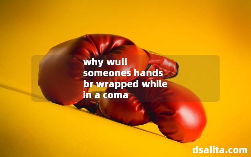 why wull someones hands br wrapped while in a coma