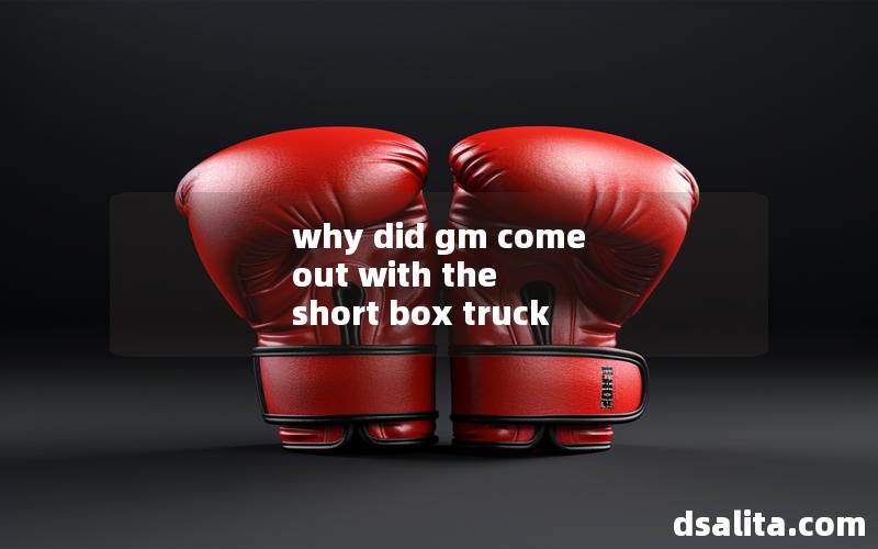 why did gm come out with the short box truck