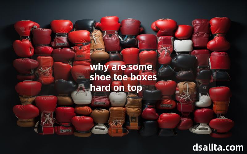 why are some shoe toe boxes hard on top