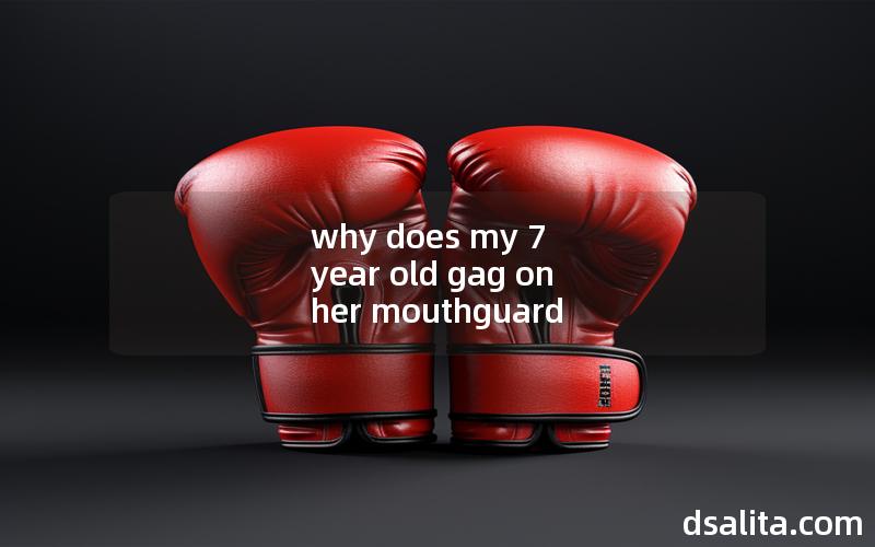 why does my 7 year old gag on her mouthguard