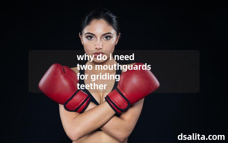 why do i need two mouthguards for griding teether