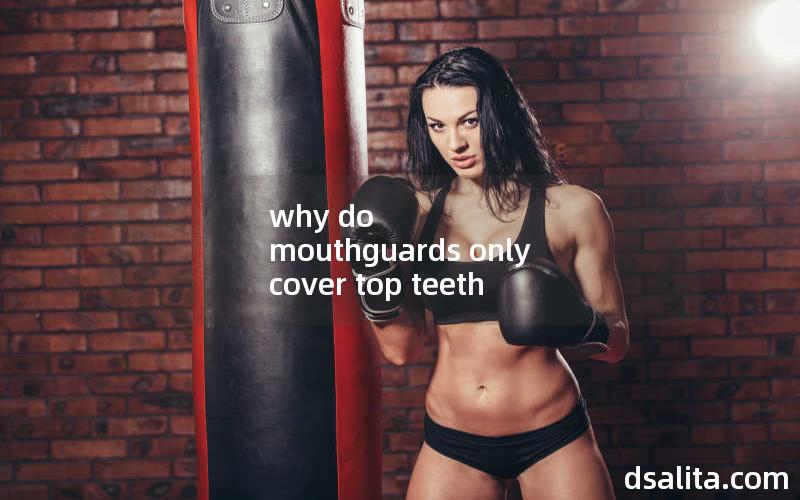 why do mouthguards only cover top teeth